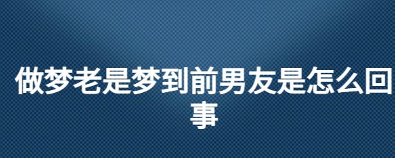 做梦梦到前男友是什么意思 做梦梦到前男友是什么意思周公解梦