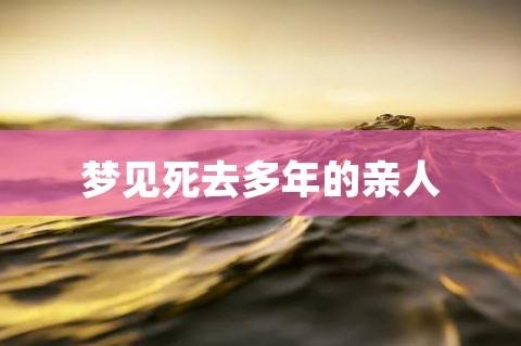 梦见已死去的亲人是什么预兆(周公解梦梦见死去的亲人)