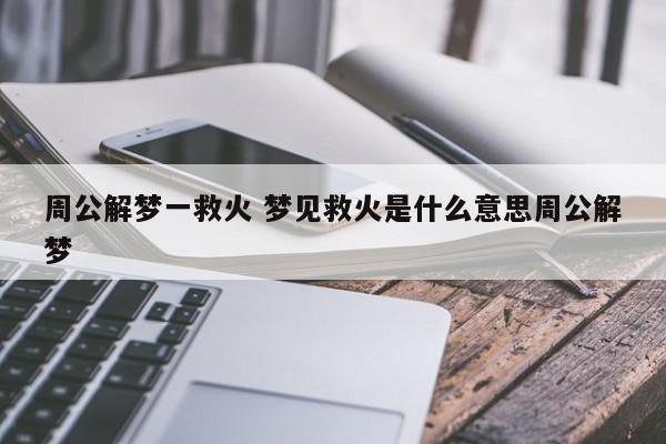 周公解梦一救火 梦见救火是什么意思周公解梦