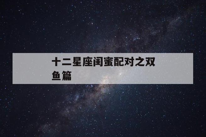 双鱼座和什么星座是闺蜜(双鱼座和哪个星座是闺蜜)