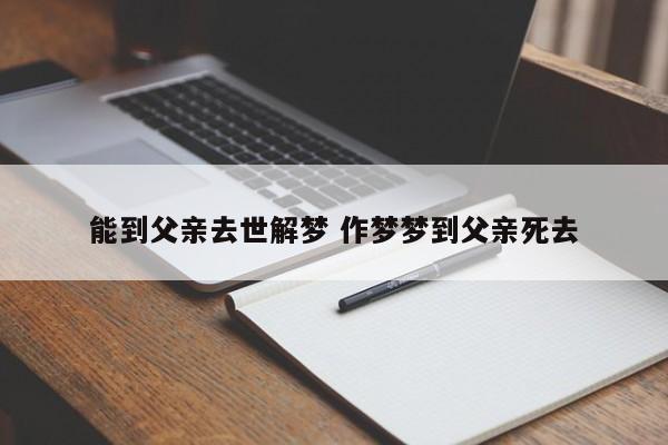 梦见爸爸去世了是什么意思?做梦梦见爸爸去世了好不好?