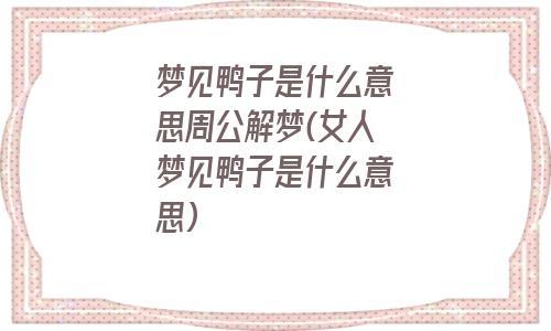 梦见鸭子是什么意思周公解梦女人梦见鸭子是什么意思