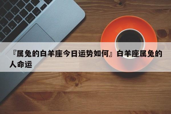 属兔白羊座2023年运势 属猴白羊座2023年运势