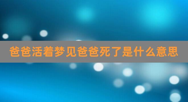 爸爸活着梦见爸爸死了是什么意思(梦见我爸爸死了我哭了)