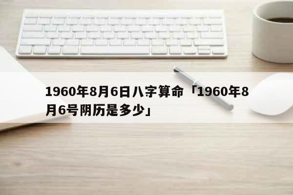 1960年8月6日八字算命1960年8月6号阴历是多少