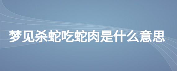 做梦梦到吃蛇肉是什么意思 梦见吃蛇肉是什么意思?