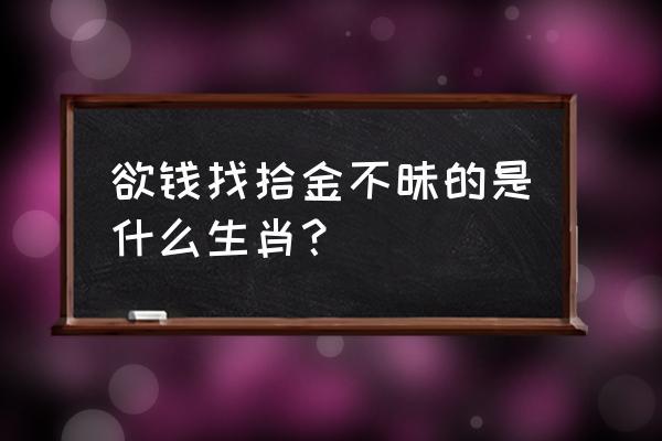 拾金不昧打一生肖 欲钱找拾金不昧的是什么生肖?