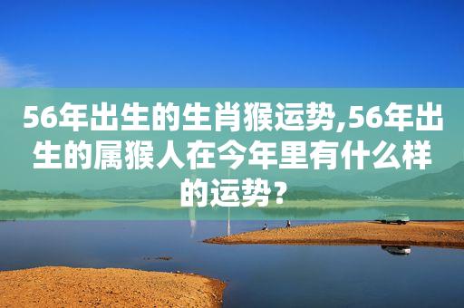 56年出生的生肖猴运势,56年出生的属猴人在今年里有什么样的运势?