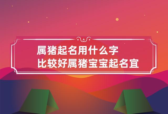 属猪起名用什么字比较好 属猪宝宝起名宜用字大全,用什么字最好?