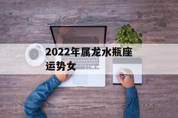 属龙水瓶女2023年运势 属龙水瓶女2023年运势