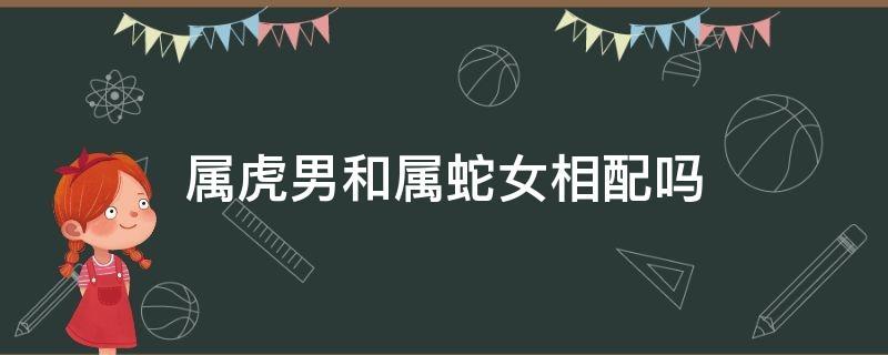 属虎女和属蛇男配吗 属虎的和属蛇的相配婚姻怎么样