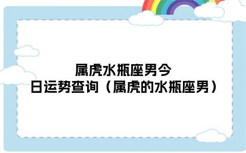 属虎水瓶座2023年运势 属虎的水瓶座女生2023