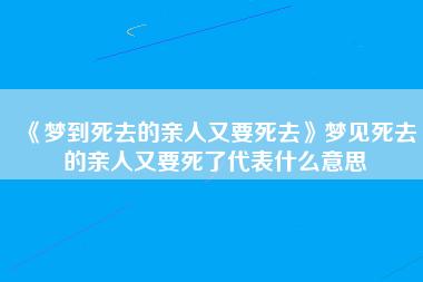 梦到死去的亲人又要死去梦见死去的亲人又要死了代表什么意思