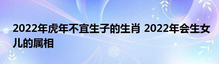 2023年虎年不宜生子的生肖2023年会生女儿的属相