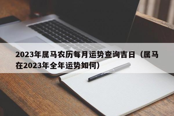 2023年属马农历每月运势查询吉日(属马在2023年全年运势如何)