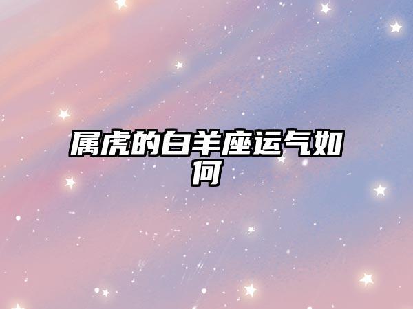 属虎白羊座2023年运势(23年属虎的全年运势)