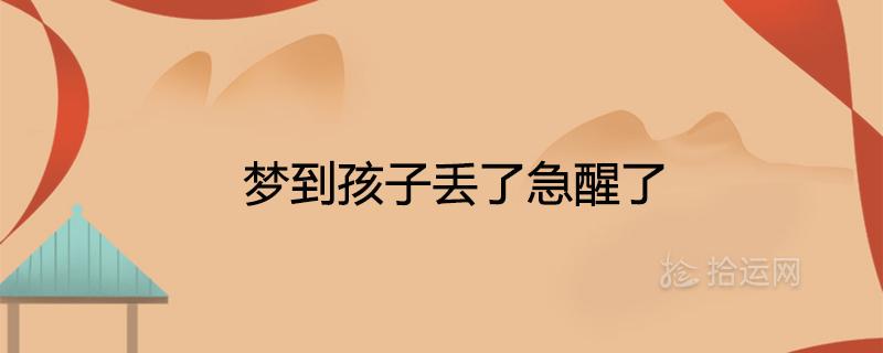 做梦梦到孩子丢了是什么意思 梦到孩子丢了是什么意思周公解梦