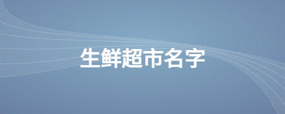 两个字的生鲜超市起名 两个字生鲜超市取名宝典