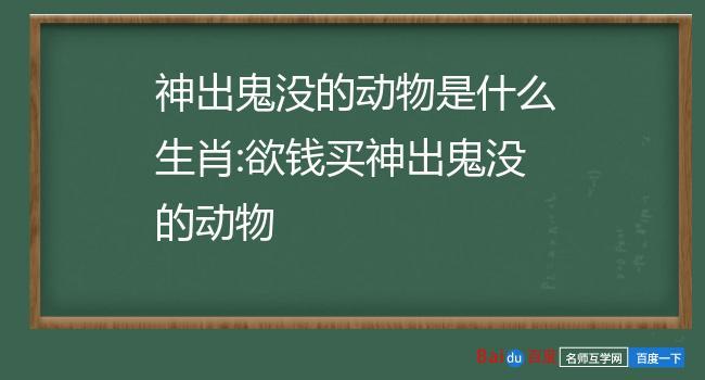 神出鬼没的动物是什么生肖:欲钱买神出鬼没的动物